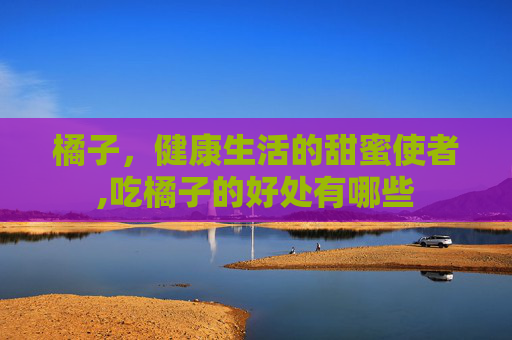 橘子，健康生活的甜蜜使者,吃橘子的好处有哪些