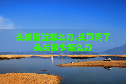 头发稀疏怎么办,头顶秃了头发稀少怎么办