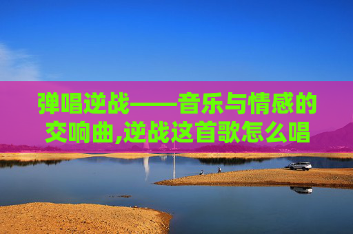 弹唱逆战——音乐与情感的交响曲,逆战这首歌怎么唱