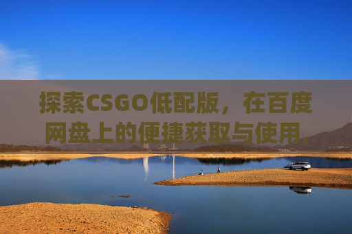 探索CSGO低配版，在百度网盘上的便捷获取与使用,csgo百度云盘资源