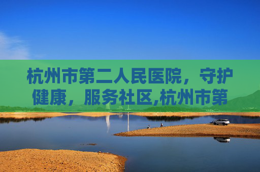 杭州市第二人民医院，守护健康，服务社区,杭州市第二人民医院电话