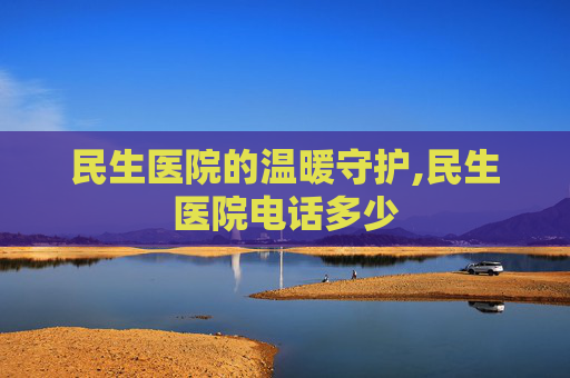 民生医院的温暖守护,民生医院电话多少