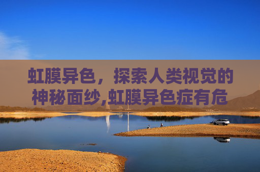 虹膜异色，探索人类视觉的神秘面纱,虹膜异色症有危害吗