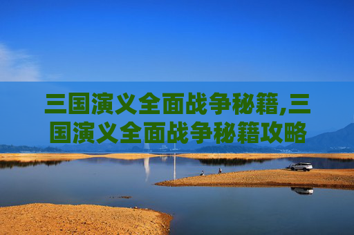 三国演义全面战争秘籍,三国演义全面战争秘籍攻略