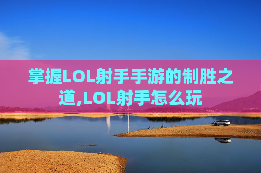 掌握LOL射手手游的制胜之道,LOL射手怎么玩