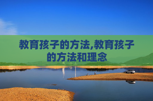 教育孩子的方法,教育孩子的方法和理念