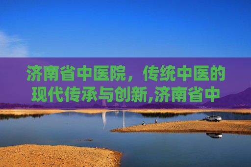 济南省中医院，传统中医的现代传承与创新,济南省中医院骨科专家