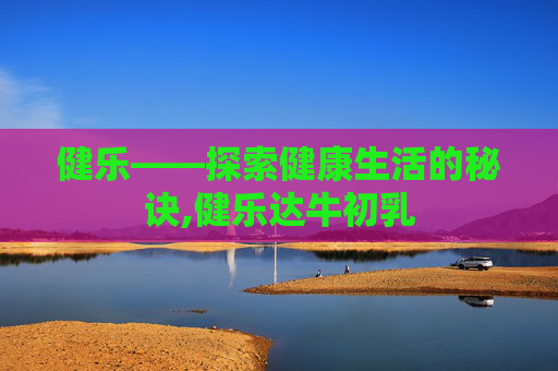 健乐——探索健康生活的秘诀,健乐达牛初乳