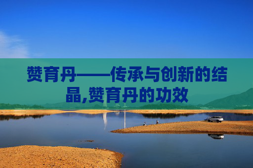 赞育丹——传承与创新的结晶,赞育丹的功效