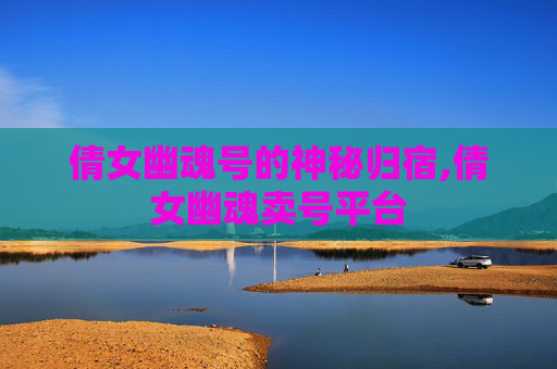 倩女幽魂号的神秘归宿,倩女幽魂卖号平台