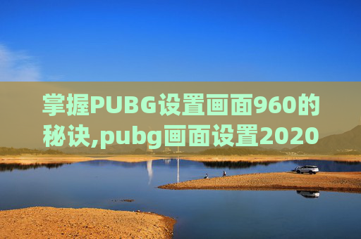 掌握PUBG设置画面960的秘诀,pubg画面设置2020