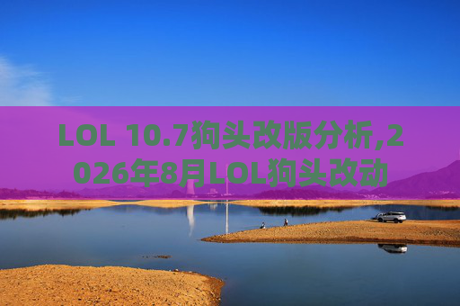 LOL 10.7狗头改版分析,2026年8月LOL狗头改动