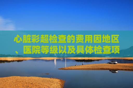 心脏彩超检查的费用因地区、医院等级以及具体检查项目的不同而有所差异。在中国，心脏彩超检查的费用通常在几百到几千元不等。,心脏彩超多少钱一次检查