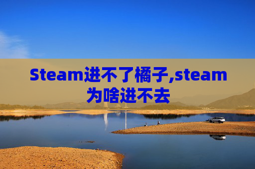 Steam进不了橘子,steam为啥进不去