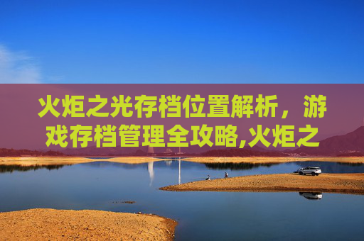 火炬之光存档位置解析，游戏存档管理全攻略,火炬之光存档在哪下载