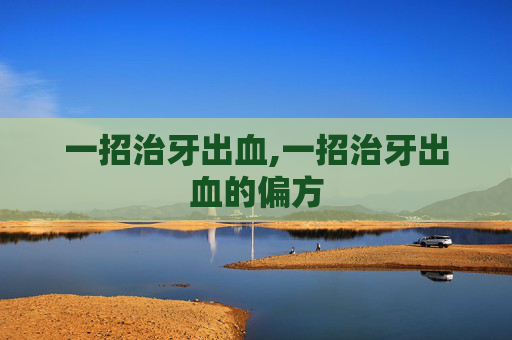 一招治牙出血,一招治牙出血的偏方