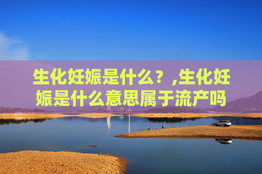 生化妊娠是什么？,生化妊娠是什么意思属于流产吗