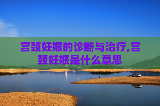 宫颈妊娠的诊断与治疗,宫颈妊娠是什么意思