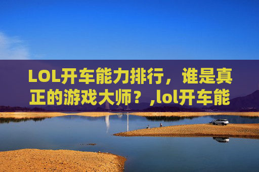 LOL开车能力排行，谁是真正的游戏大师？,lol开车能力排行