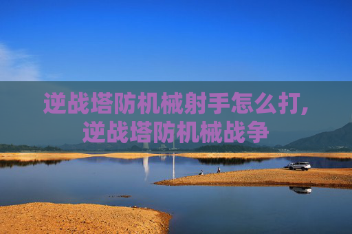 逆战塔防机械射手怎么打,逆战塔防机械战争