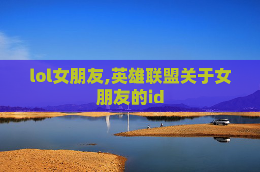 lol女朋友,英雄联盟关于女朋友的id