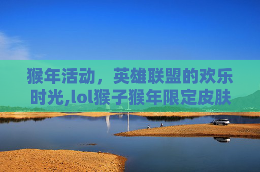 猴年活动，英雄联盟的欢乐时光,lol猴子猴年限定皮肤怎么样