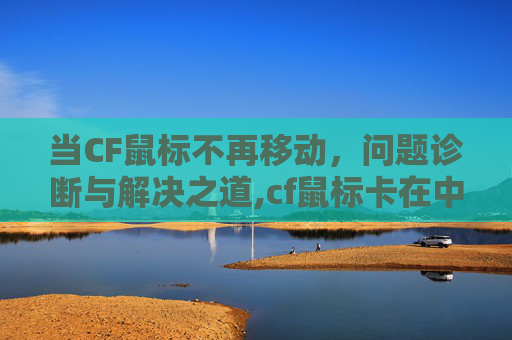 当CF鼠标不再移动，问题诊断与解决之道,cf鼠标卡在中间动不了