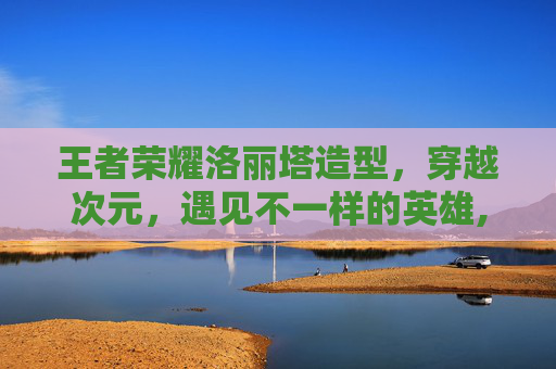 王者荣耀洛丽塔造型，穿越次元，遇见不一样的英雄,王者荣耀洛丽塔造型视频