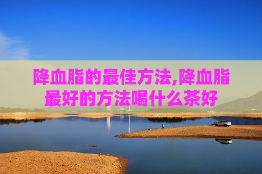 降血脂的最佳方法,降血脂最好的方法喝什么茶好