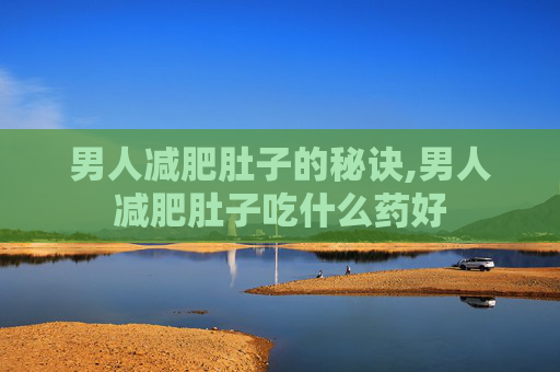 男人减肥肚子的秘诀,男人减肥肚子吃什么药好