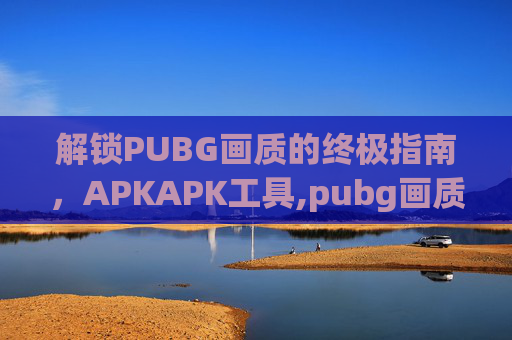 解锁PUBG画质的终极指南，APKAPK工具,pubg画质软件下载