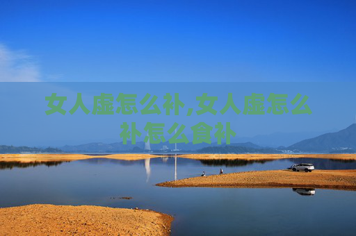 女人虚怎么补,女人虚怎么补怎么食补