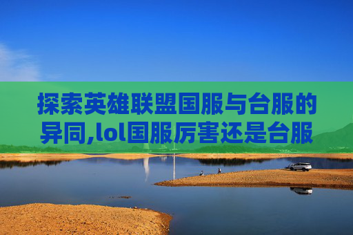 探索英雄联盟国服与台服的异同,lol国服厉害还是台服厉害