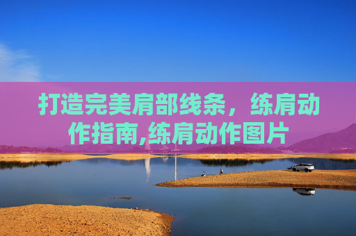 打造完美肩部线条，练肩动作指南,练肩动作图片