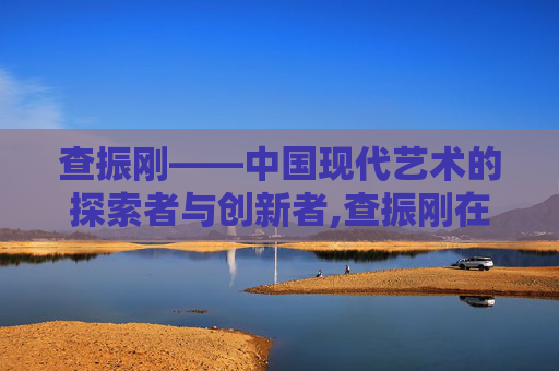 查振刚——中国现代艺术的探索者与创新者,查振刚在骨科界的地位