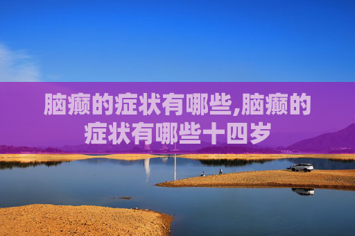 脑癫的症状有哪些,脑癫的症状有哪些十四岁