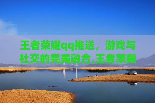 王者荣耀qq推送，游戏与社交的完美融合,王者荣耀qq推送好友