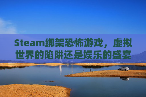 Steam绑架恐怖游戏，虚拟世界的陷阱还是娱乐的盛宴？,恐怖绑匪游戏