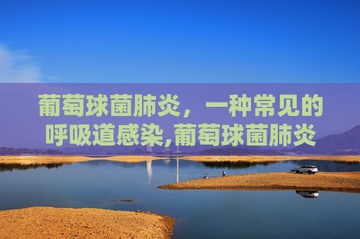 葡萄球菌肺炎，一种常见的呼吸道感染,葡萄球菌肺炎多久痊愈