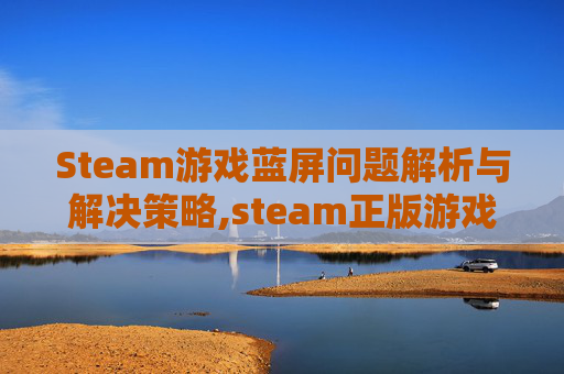 Steam游戏蓝屏问题解析与解决策略,steam正版游戏蓝屏