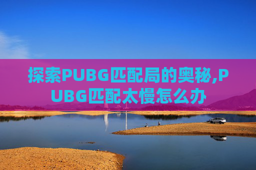 探索PUBG匹配局的奥秘,PUBG匹配太慢怎么办