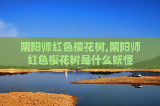 阴阳师红色樱花树,阴阳师红色樱花树是什么妖怪