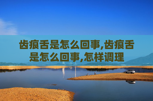 齿痕舌是怎么回事,齿痕舌是怎么回事,怎样调理
