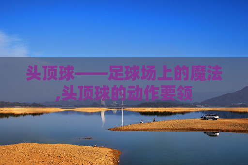 头顶球——足球场上的魔法,头顶球的动作要领