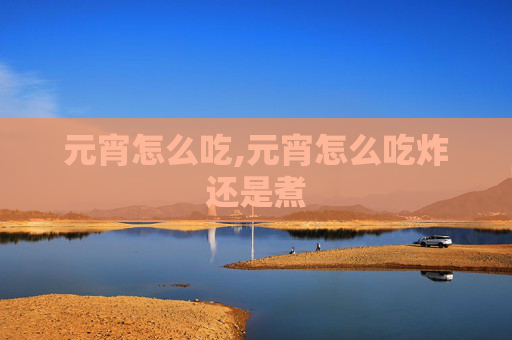 元宵怎么吃,元宵怎么吃炸还是煮