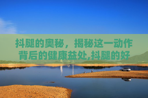 抖腿的奥秘，揭秘这一动作背后的健康益处,抖腿的好处和坏处