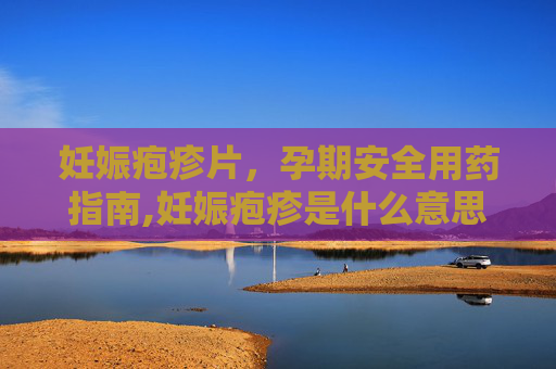 妊娠疱疹片，孕期安全用药指南,妊娠疱疹是什么意思