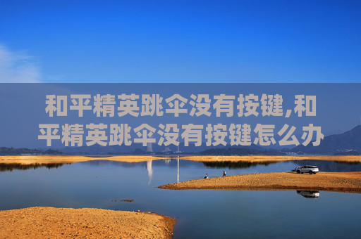 和平精英跳伞没有按键,和平精英跳伞没有按键怎么办