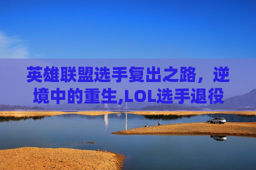 英雄联盟选手复出之路，逆境中的重生,LOL选手退役原因