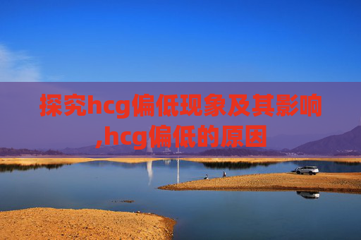 探究hcg偏低现象及其影响,hcg偏低的原因